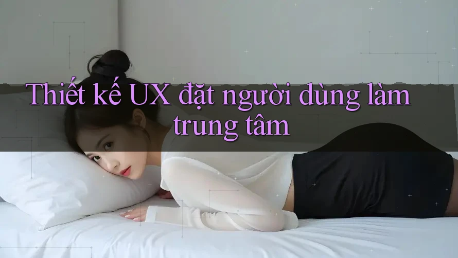 Thiết kế UX đặt người dùng làm trung tâm Thiết kế UX đặt người dùng làm trung tâm