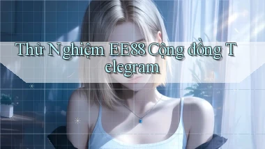 thử nghiệm ee88 cộng đồng telegram