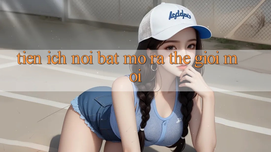 Tiện Ích nổi bật – Mở Ra Thế Giới Mới Tiện Ích nổi bật – Mở Ra Thế Giới Mới