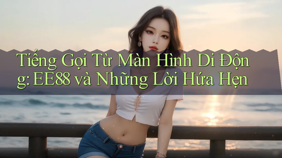 Tiếng Gọi Từ Màn Hình Di Động: EE88 và Những Lời Hứa Hẹn Tiếng Gọi Từ Màn Hình Di Động: EE88 và Những Lời Hứa Hẹn