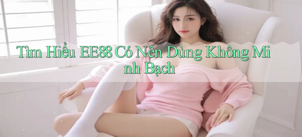 tìm hiểu ee88 có nên dùng không minh bạch