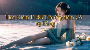 tìm kiếm ee88 trải nghiệm công bằng