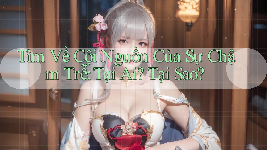 Tìm Về Cội Nguồn Của Sự Chậm Trễ: Tại Ai? Tại Sao? Tìm Về Cội Nguồn Của Sự Chậm Trễ: Tại Ai? Tại Sao?