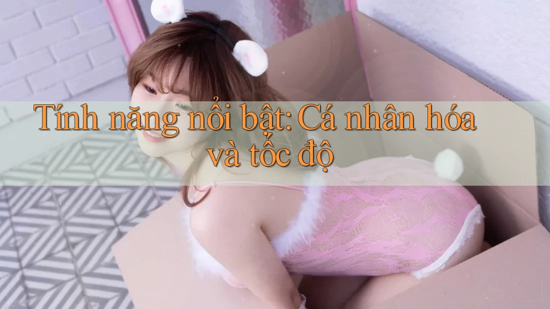 Tính năng nổi bật: cá nhân hóa và tốc độ Tính năng nổi bật: cá nhân hóa và tốc độ