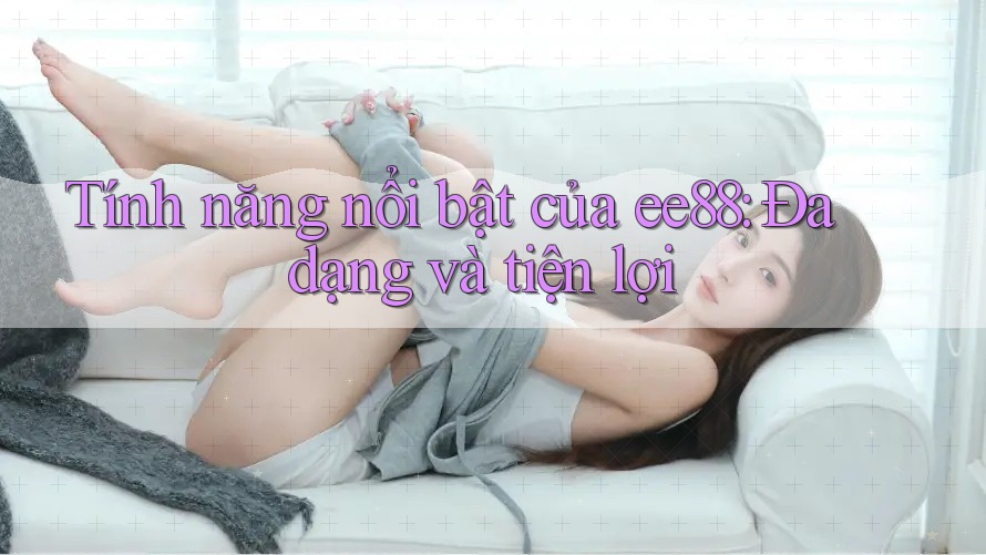 Tính năng nổi bật của ee88: Đa dạng và tiện lợi Tính năng nổi bật của ee88: Đa dạng và tiện lợi