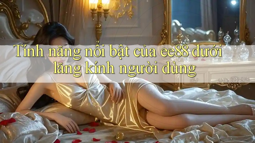 Tính năng nổi bật của ee88 dưới lăng kính người dùng Tính năng nổi bật của ee88 dưới lăng kính người dùng