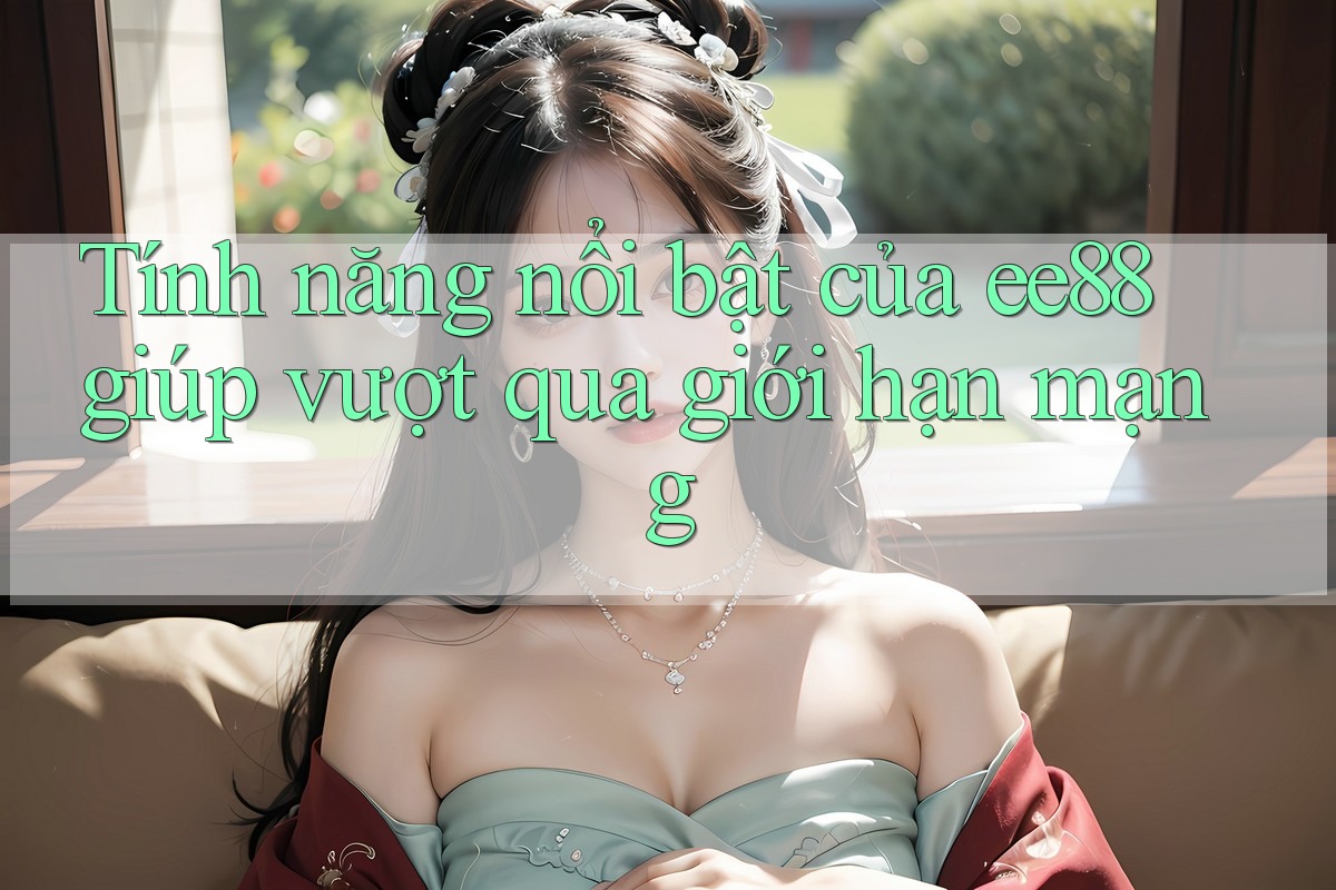 Tính năng nổi bật của ee88 giúp vượt qua giới hạn mạng Tính năng nổi bật của ee88 giúp vượt qua giới hạn mạng