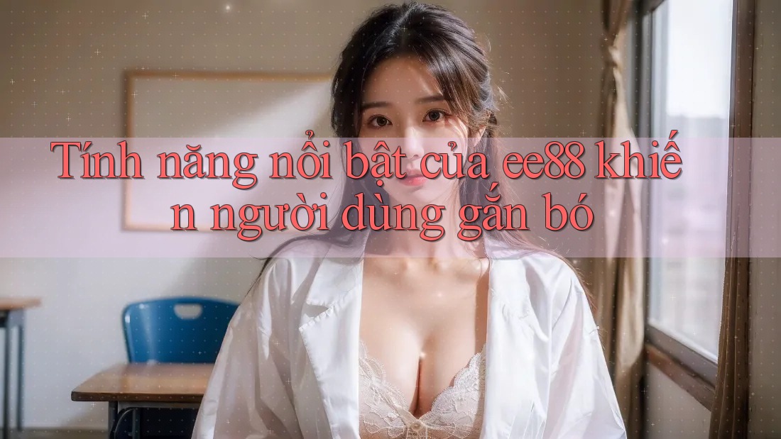 Tính năng nổi bật của ee88 khiến người dùng gắn bó Tính năng nổi bật của ee88 khiến người dùng gắn bó