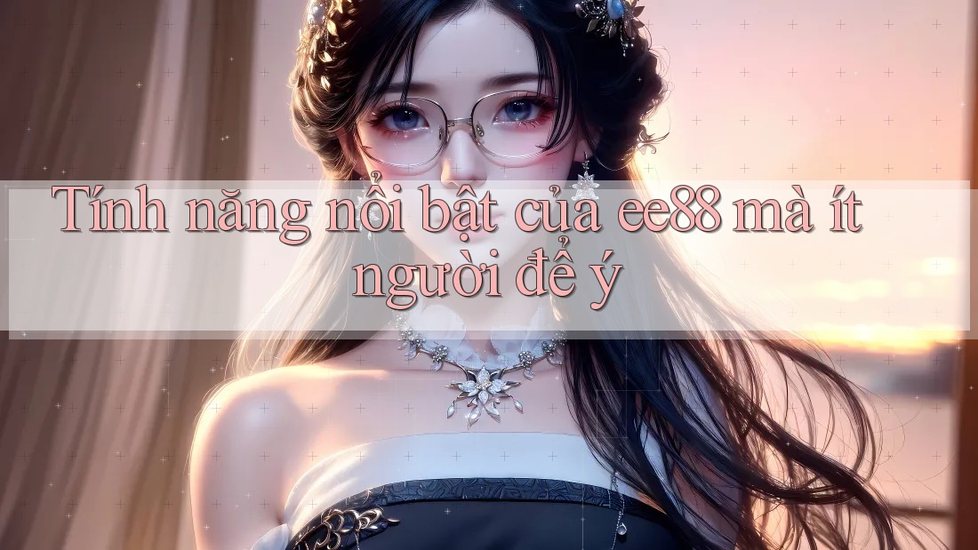 Tính năng nổi bật của ee88 mà ít người để ý Tính năng nổi bật của ee88 mà ít người để ý