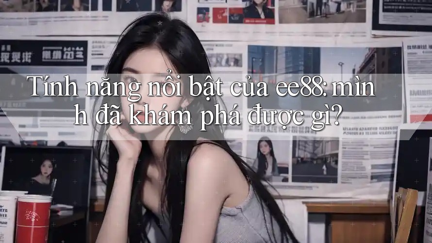 Tính năng nổi bật của ee88: mình đã khám phá được gì?