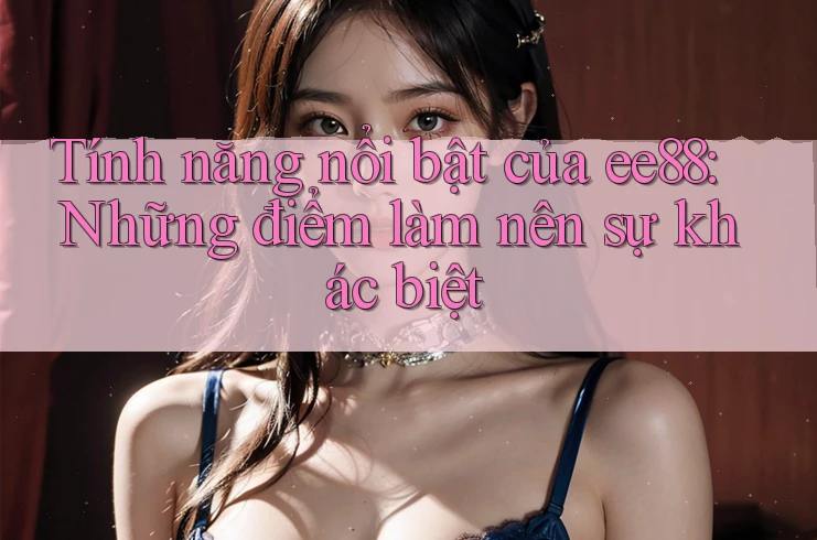 Tính năng nổi bật của ee88: Những điểm làm nên sự khác biệt Tính năng nổi bật của ee88: Những điểm làm nên sự khác biệt