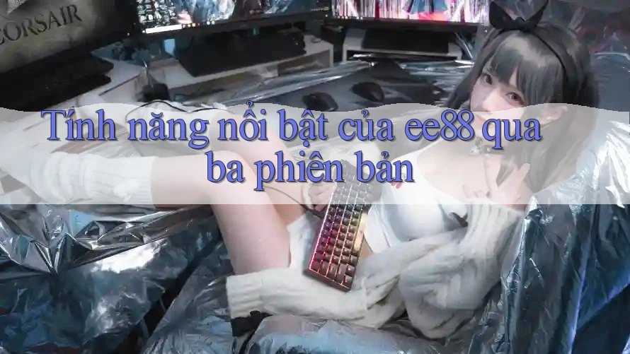 Tính năng nổi bật của ee88 qua ba phiên bản Tính năng nổi bật của ee88 qua ba phiên bản
