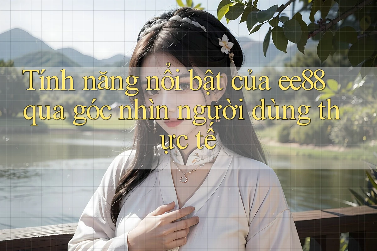 Tính năng nổi bật của ee88 qua góc nhìn người dùng thực tế Tính năng nổi bật của ee88 qua góc nhìn người dùng thực tế