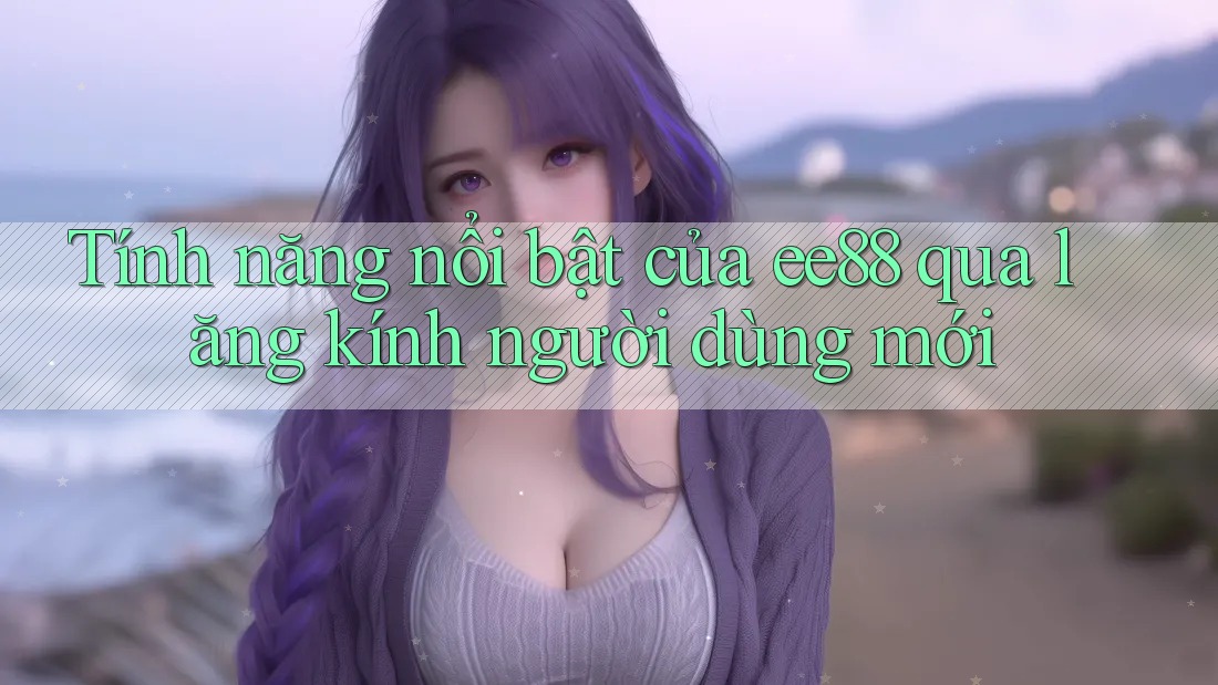 Tính năng nổi bật của ee88 qua lăng kính người dùng mới