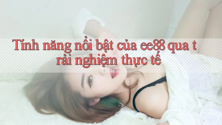 Tính năng nổi bật của ee88 qua trải nghiệm thực tế Tính năng nổi bật của ee88 qua trải nghiệm thực tế