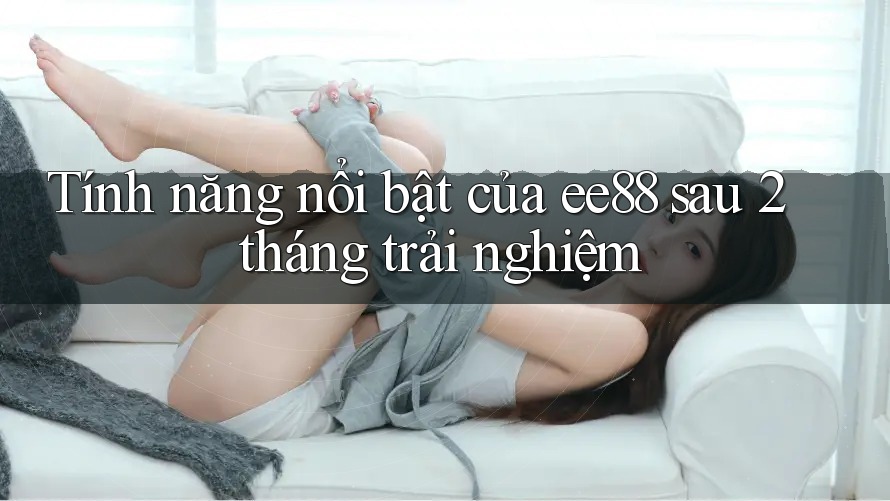Tính năng nổi bật của ee88 sau 2 tháng trải nghiệm Tính năng nổi bật của ee88 sau 2 tháng trải nghiệm