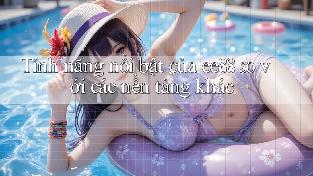 Tính năng nổi bật của ee88 so với các nền tảng khác Tính năng nổi bật của ee88 so với các nền tảng khác