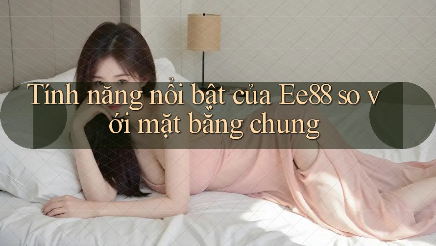 Tính năng nổi bật của ee88 so với mặt bằng chung Tính năng nổi bật của ee88 so với mặt bằng chung