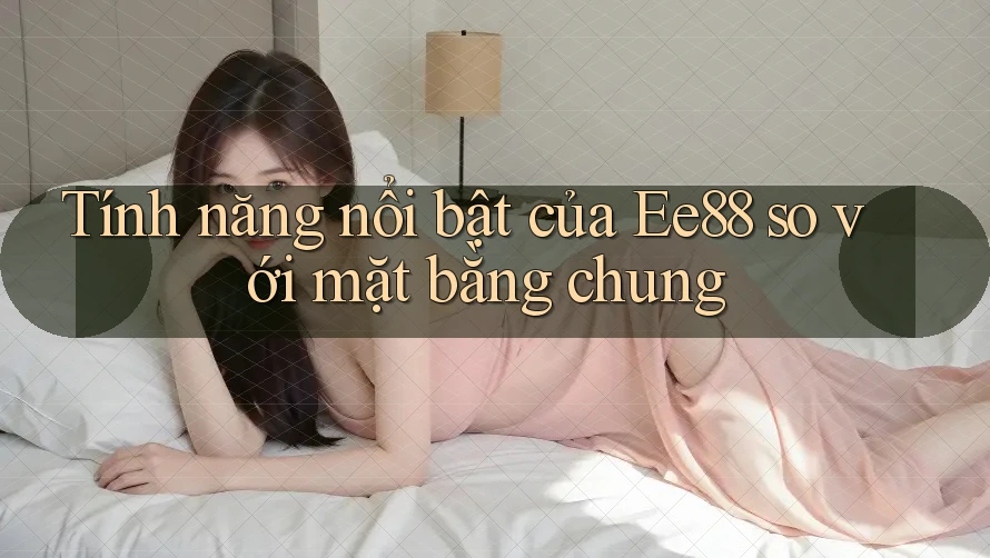 Tính năng nổi bật của ee88 so với mặt bằng chung Tính năng nổi bật của ee88 so với mặt bằng chung