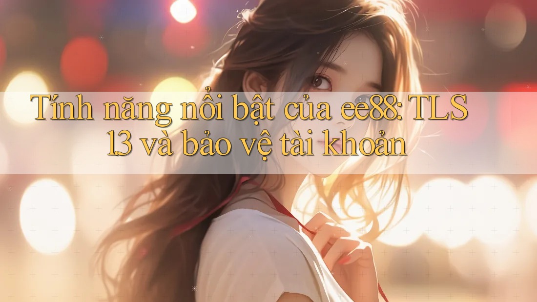 Tính năng nổi bật của ee88: TLS 1. 3 và bảo vệ tài khoản Tính năng nổi bật của ee88: TLS 1. 3 và bảo vệ tài khoản