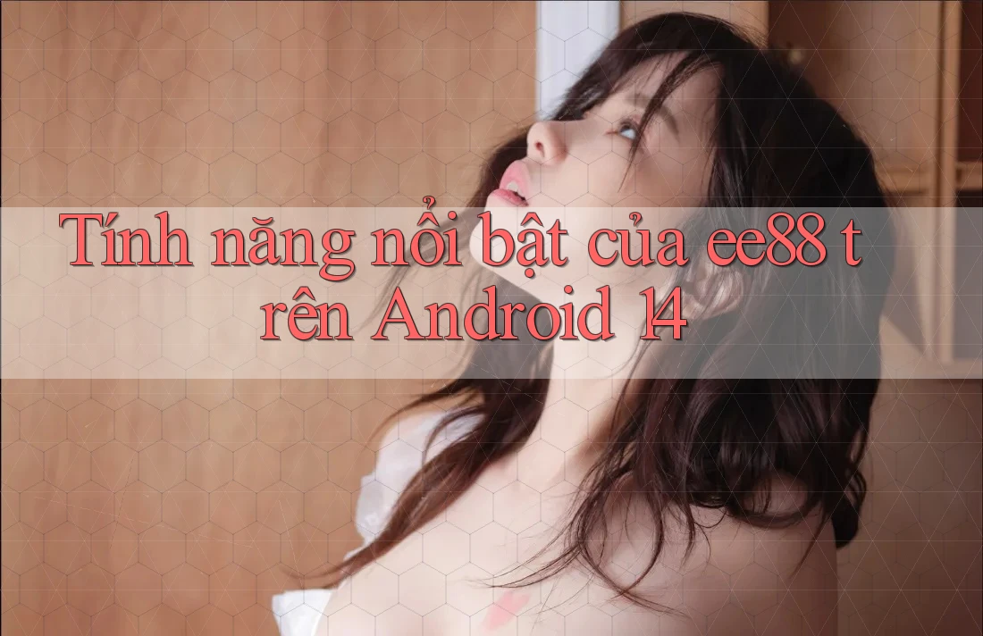 Tính năng nổi bật của ee88 trên Android 14 Tính năng nổi bật của ee88 trên Android 14