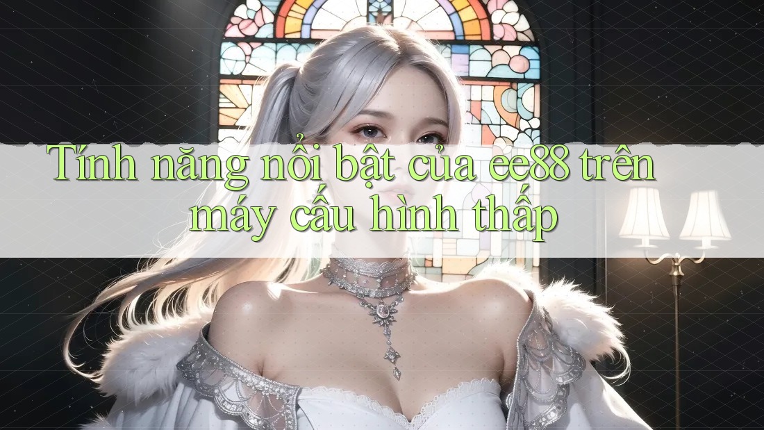 Tính năng nổi bật của ee88 trên máy cấu hình thấp Tính năng nổi bật của ee88 trên máy cấu hình thấp