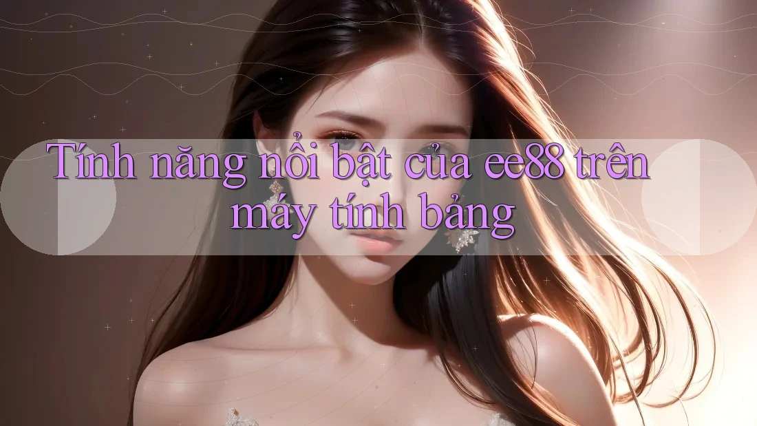 Tính năng nổi bật của ee88 trên máy tính bảng Tính năng nổi bật của ee88 trên máy tính bảng