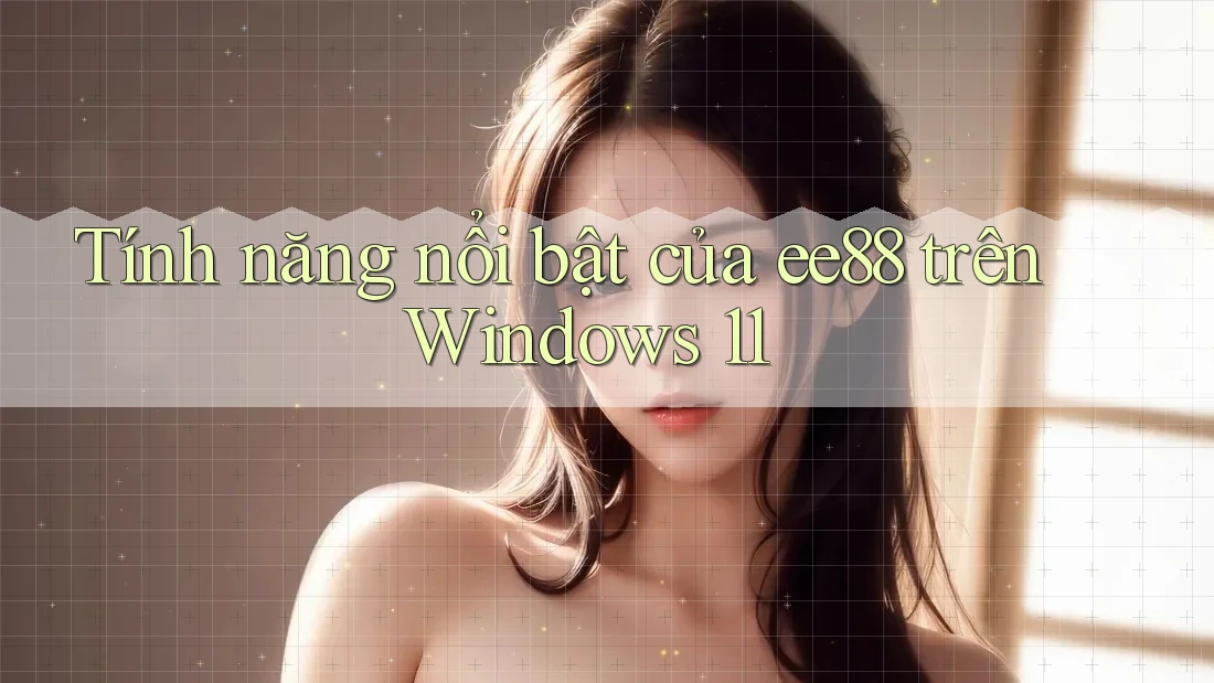 Tính năng nổi bật của ee88 trên Windows 11 Tính năng nổi bật của ee88 trên Windows 11