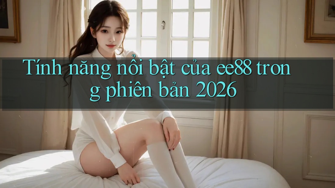 Tính năng nổi bật của ee88 trong phiên bản 2026 Tính năng nổi bật của ee88 trong phiên bản 2026