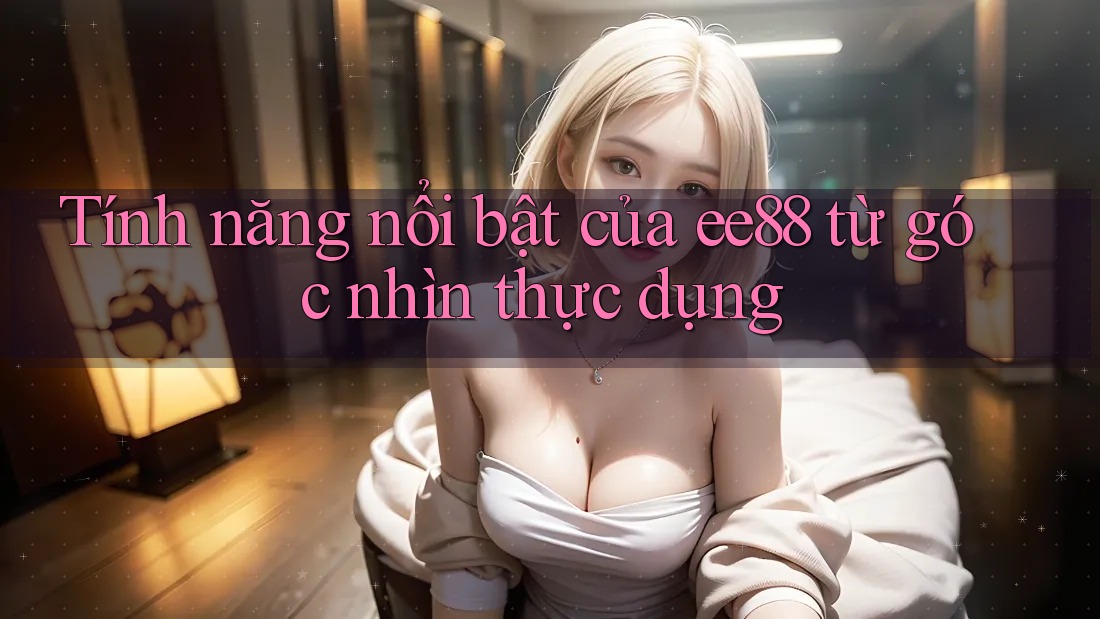 Tính năng nổi bật của ee88 từ góc nhìn thực dụng Tính năng nổi bật của ee88 từ góc nhìn thực dụng