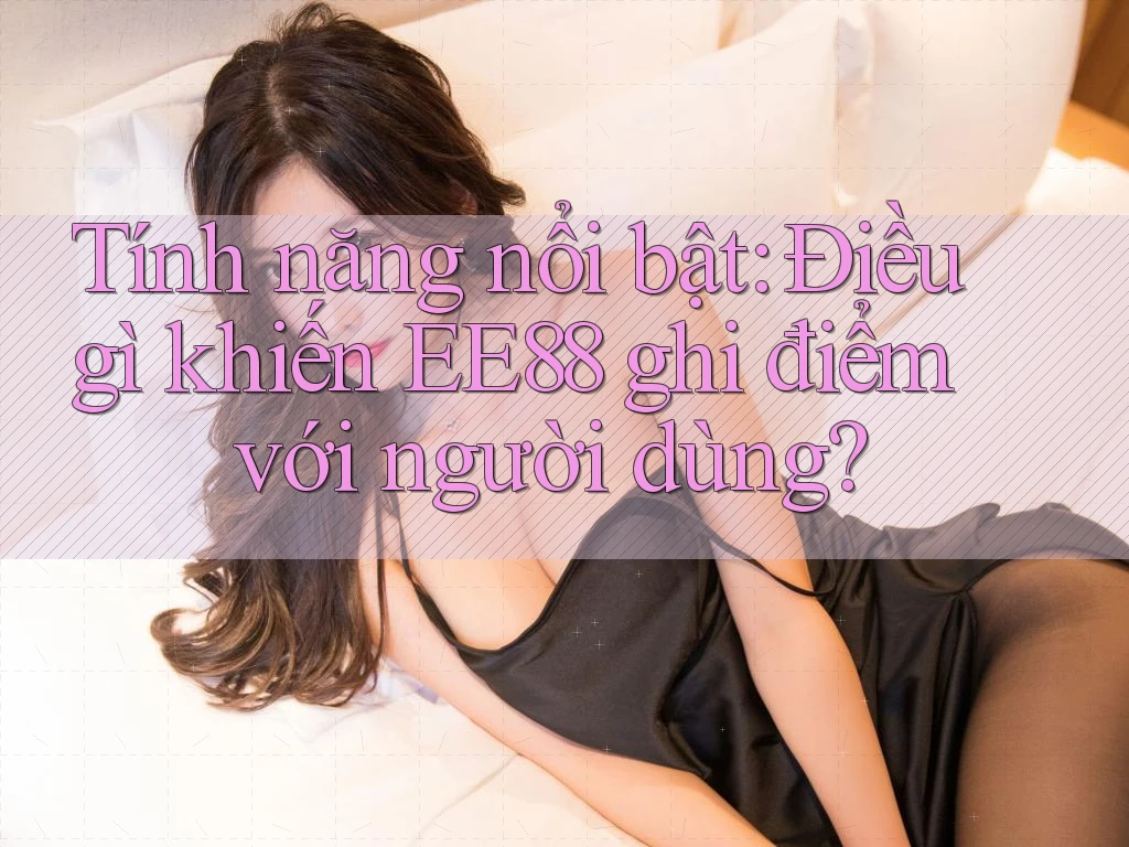 Tính năng nổi bật: Điều gì khiến EE88 ghi điểm với người dùng? Tính năng nổi bật: Điều gì khiến EE88 ghi điểm với người dùng?