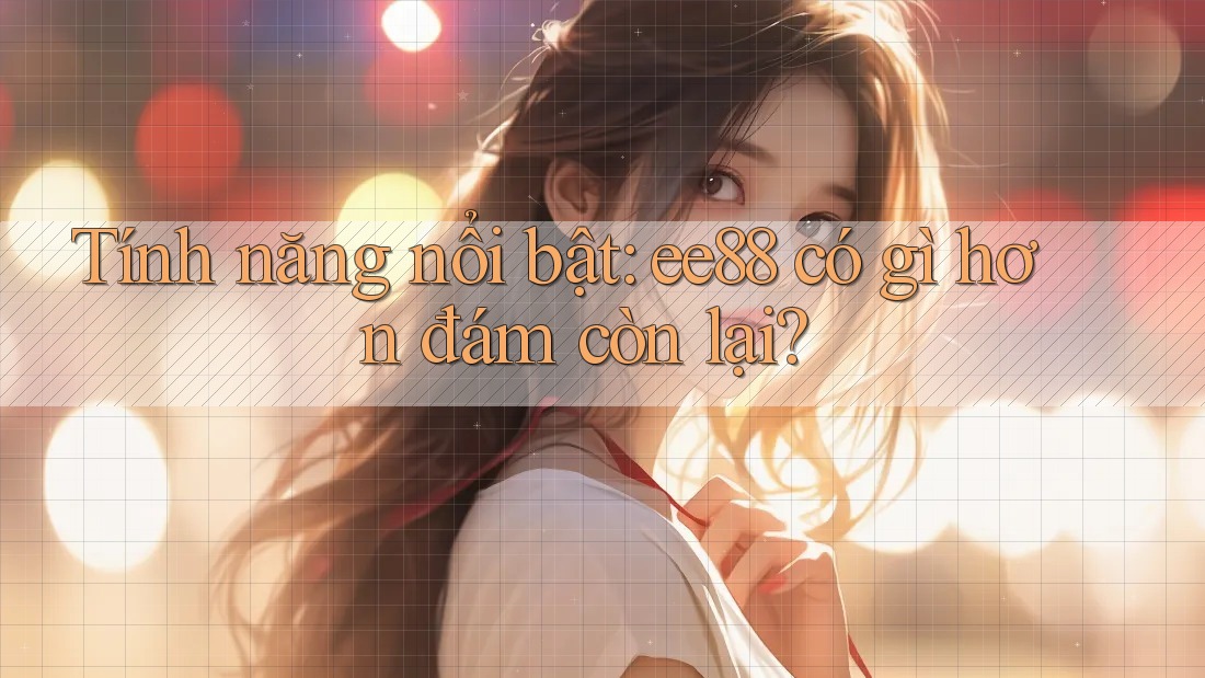 Tính năng nổi bật: ee88 có gì hơn đám còn lại? Tính năng nổi bật: ee88 có gì hơn đám còn lại?