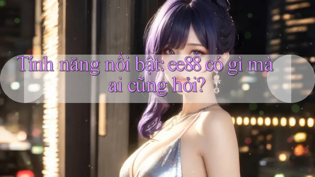 Tính năng nổi bật: ee88 có gì mà ai cũng hỏi?