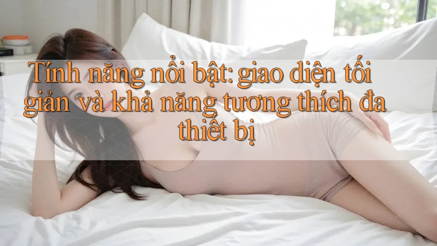 Tính năng nổi bật: giao diện tối giản và khả năng tương thích đa thiết bị Tính năng nổi bật: giao diện tối giản và khả năng tương thích đa thiết bị