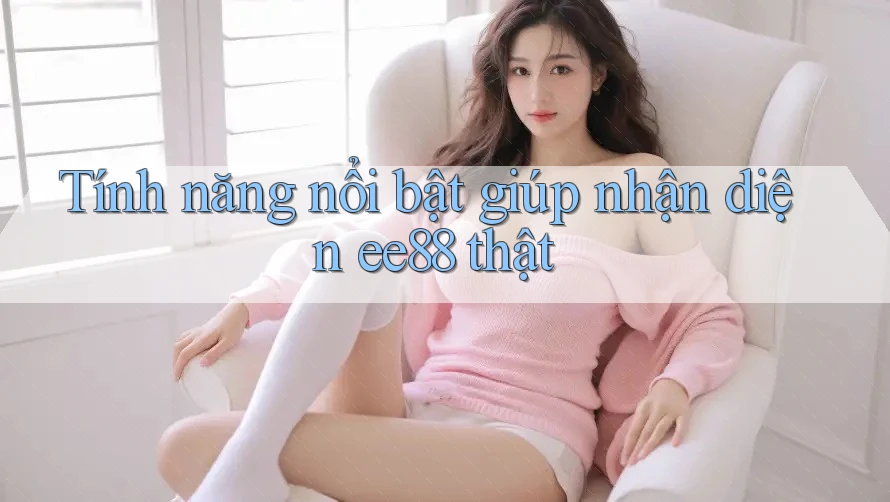 Tính năng nổi bật giúp nhận diện ee88 thật Tính năng nổi bật giúp nhận diện ee88 thật