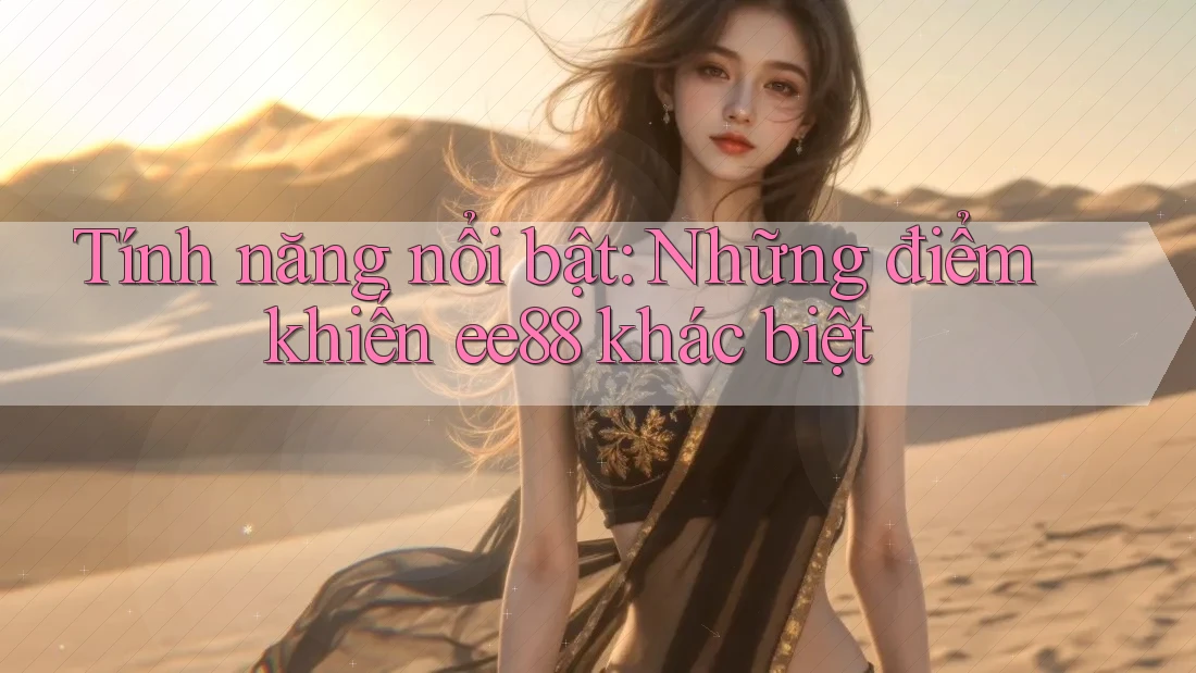 Tính năng nổi bật: Những điểm khiến ee88 khác biệt Tính năng nổi bật: Những điểm khiến ee88 khác biệt