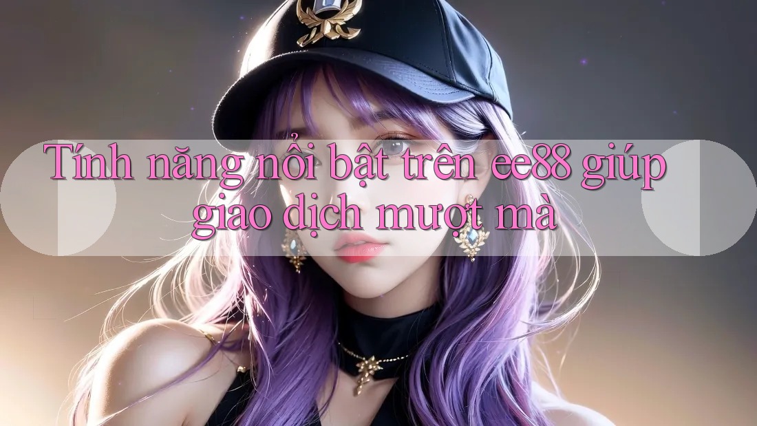 Tính năng nổi bật trên ee88 giúp giao dịch mượt mà Tính năng nổi bật trên ee88 giúp giao dịch mượt mà