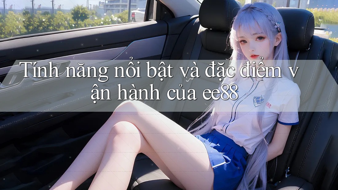 Tính năng nổi bật và đặc điểm vận hành của ee88 Tính năng nổi bật và đặc điểm vận hành của ee88