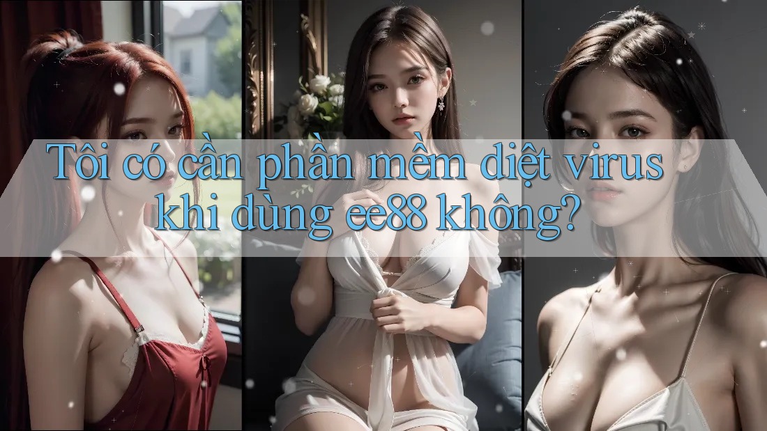 Tôi có cần phần mềm diệt virus khi dùng ee88 không? Tôi có cần phần mềm diệt virus khi dùng ee88 không?