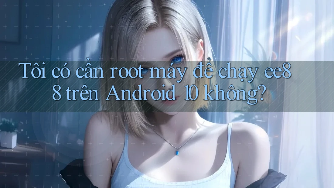 Tôi có cần root máy để chạy ee88 trên Android 10 không?