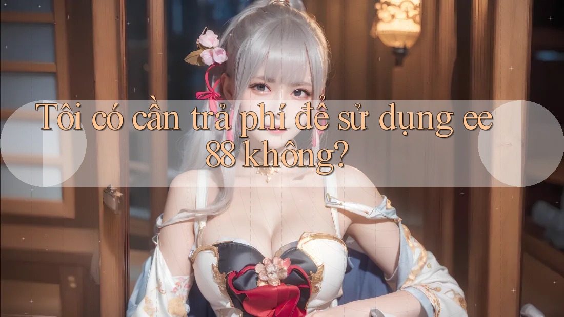 Tôi có cần trả phí để sử dụng ee88 không? Tôi có cần trả phí để sử dụng ee88 không?