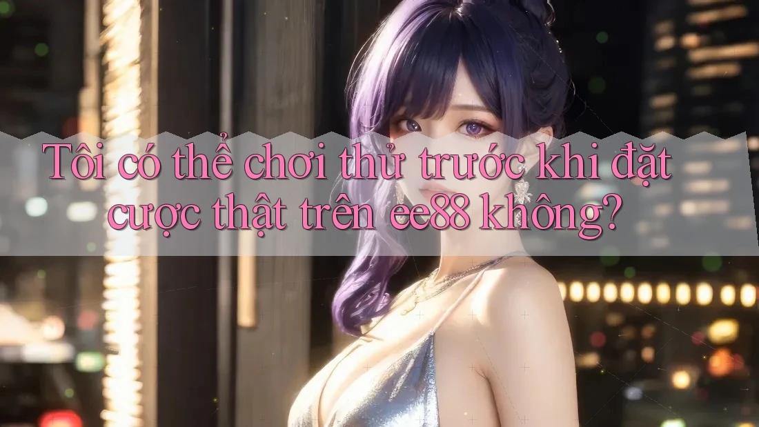 Tôi có thể chơi thử trước khi đặt cược thật trên ee88 không? Tôi có thể chơi thử trước khi đặt cược thật trên ee88 không?