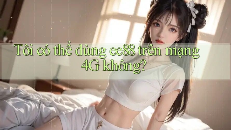 Tôi có thể dùng ee88 trên mạng 4G không? Tôi có thể dùng ee88 trên mạng 4G không?