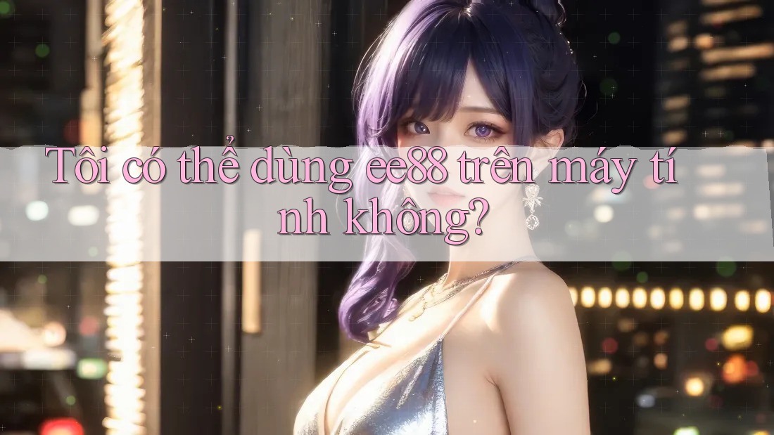 Tôi có thể dùng ee88 trên máy tính không?