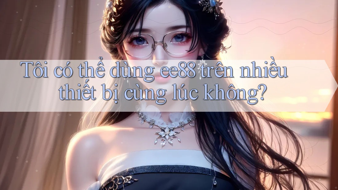 Tôi có thể dùng ee88 trên nhiều thiết bị cùng lúc không? Tôi có thể dùng ee88 trên nhiều thiết bị cùng lúc không?