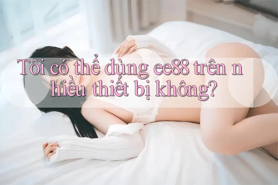 Tôi có thể dùng ee88 trên nhiều thiết bị không? Tôi có thể dùng ee88 trên nhiều thiết bị không?