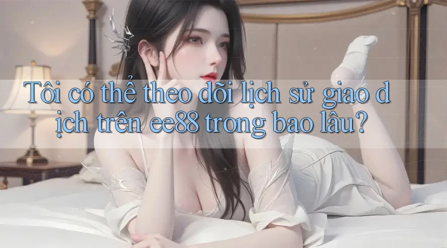 Tôi có thể theo dõi lịch sử giao dịch trên ee88 trong bao lâu? Tôi có thể theo dõi lịch sử giao dịch trên ee88 trong bao lâu?