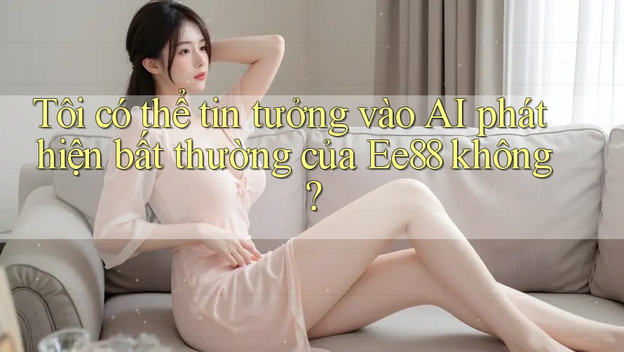 Tôi có thể tin tưởng vào AI phát hiện bất thường của Ee88 không? Tôi có thể tin tưởng vào AI phát hiện bất thường của Ee88 không?