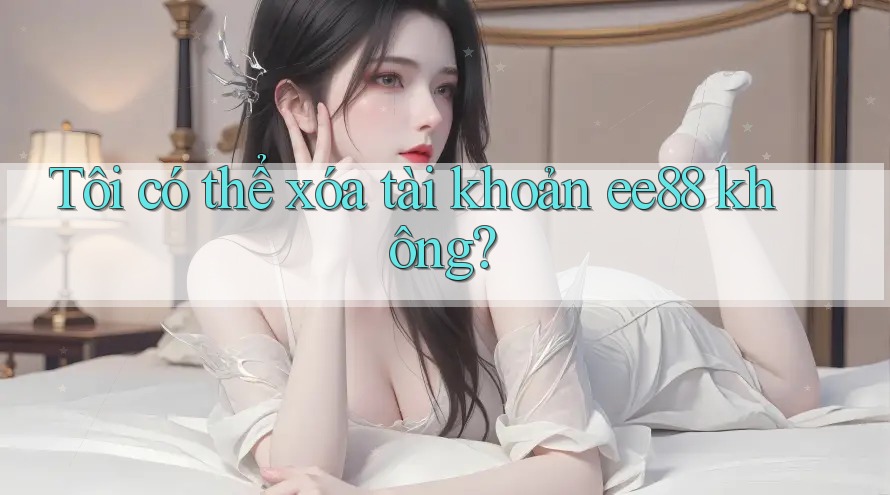 Tôi có thể xóa tài khoản ee88 không?