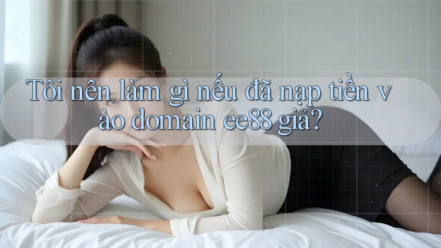 Tôi nên làm gì nếu đã nạp tiền vào domain ee88 giả? Tôi nên làm gì nếu đã nạp tiền vào domain ee88 giả?
